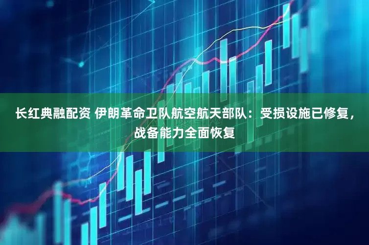 长红典融配资 伊朗革命卫队航空航天部队：受损设施已修复，战备能力全面恢复