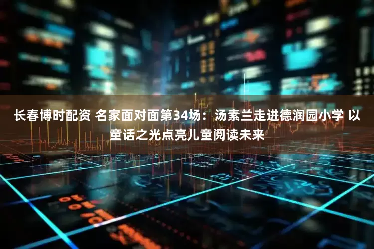长春博时配资 名家面对面第34场：汤素兰走进德润园小学 以童话之光点亮儿童阅读未来