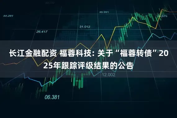 长江金融配资 福蓉科技: 关于“福蓉转债”2025年跟踪评级结果的公告