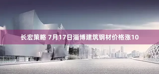 长宏策略 7月17日淄博建筑钢材价格涨10