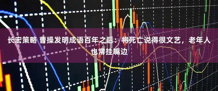 长宏策略 曹操发明成语百年之后：将死亡说得很文艺，老年人也常挂嘴边