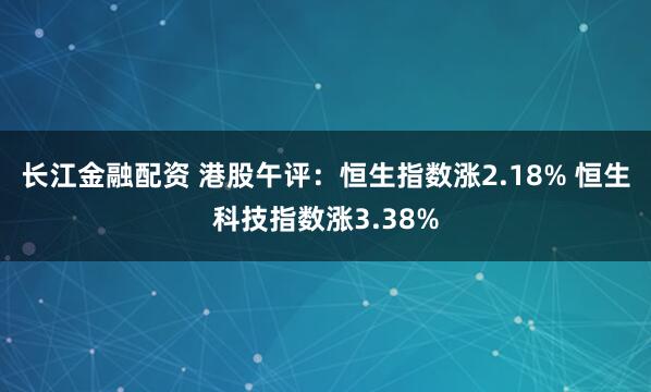 长江金融配资 港股午评：恒生指数涨2.18% 恒生科技指数涨3.38%
