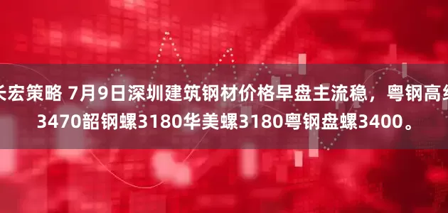 长宏策略 7月9日深圳建筑钢材价格早盘主流稳，粤钢高线3470韶钢螺3180华美螺3180粤钢盘螺3400。