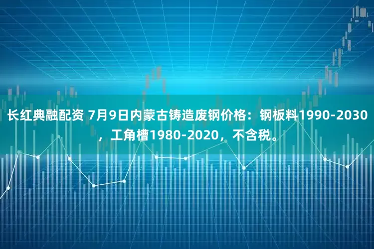 长红典融配资 7月9日内蒙古铸造废钢价格：钢板料1990-2030，工角槽1980-2020，不含税。