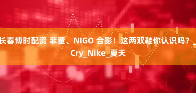 长春博时配资 菲董、NIGO 合影！这两双鞋你认识吗？_Cry_Nike_夏天