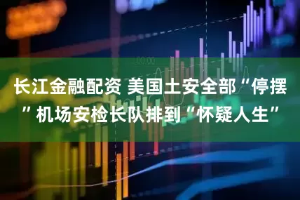 长江金融配资 美国土安全部“停摆”　机场安检长队排到“怀疑人生”