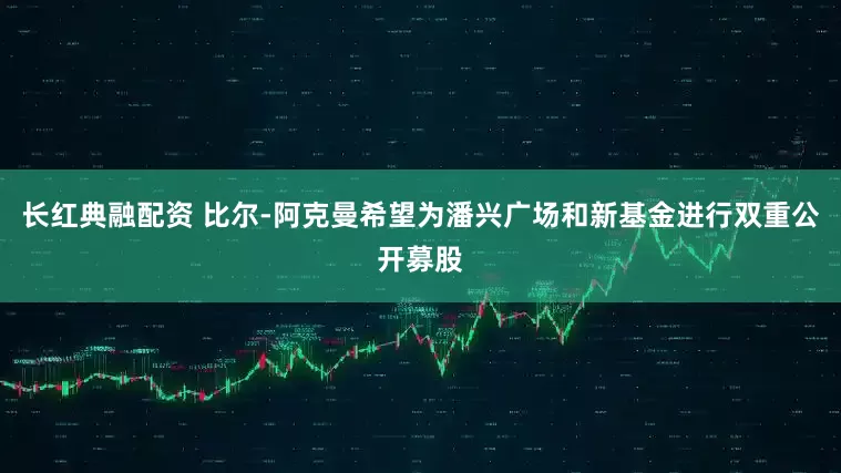 长红典融配资 比尔-阿克曼希望为潘兴广场和新基金进行双重公开募股
