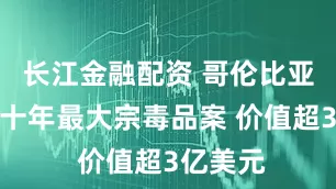 长江金融配资 哥伦比亚查获近十年最大宗毒品案 价值超3亿美元