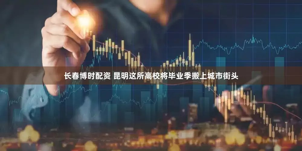 长春博时配资 昆明这所高校将毕业季搬上城市街头