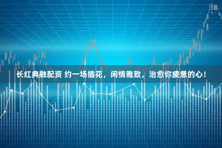 长红典融配资 约一场插花，闲情雅致，治愈你疲惫的心！