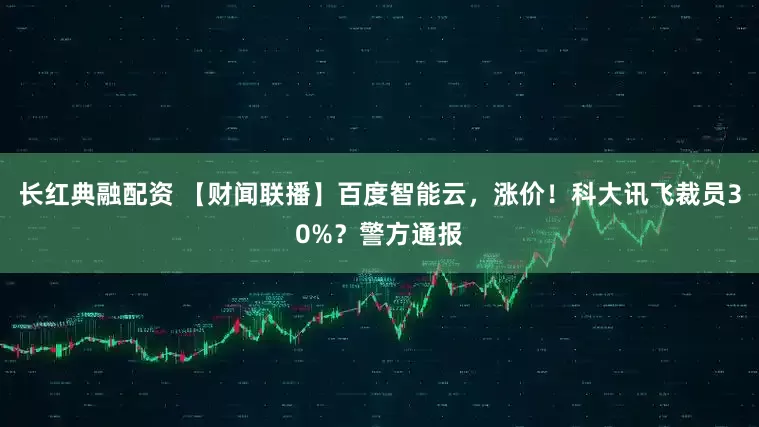 长红典融配资 【财闻联播】百度智能云,涨价!科大讯飞裁员30%?警方通报
