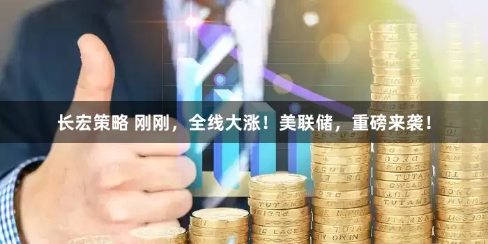 长宏策略 刚刚,全线大涨!美联储,重磅来袭!