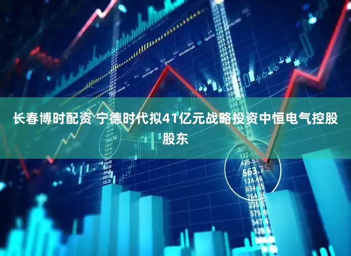 长春博时配资 宁德时代拟41亿元战略投资中恒电气控股股东