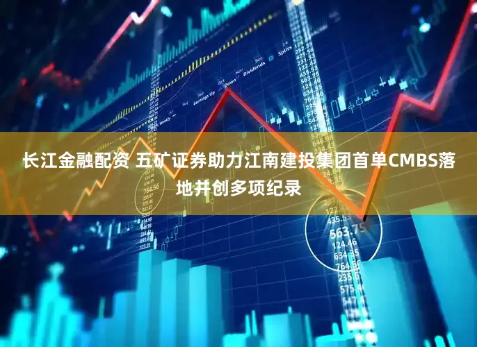 长江金融配资 五矿证券助力江南建投集团首单CMBS落地并创多项纪录