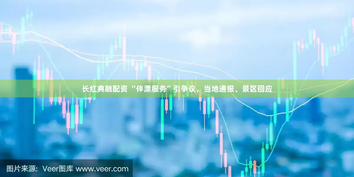 长红典融配资 “伴漂服务”引争议，当地通报、景区回应