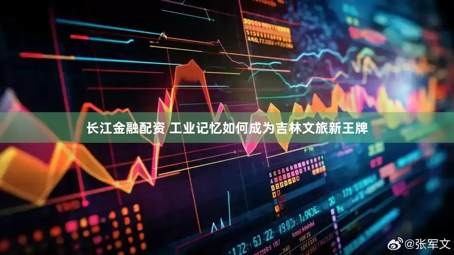 长江金融配资 工业记忆如何成为吉林文旅新王牌