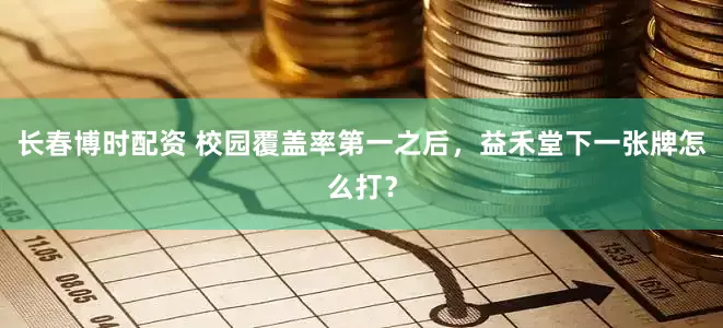 长春博时配资 校园覆盖率第一之后，益禾堂下一张牌怎么打？