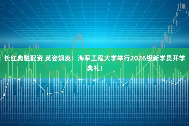 长红典融配资 英姿飒爽！海军工程大学举行2026级新学员开学典礼！