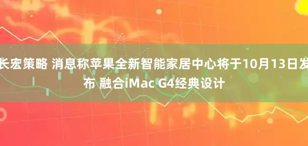 长宏策略 消息称苹果全新智能家居中心将于10月13日发布 融合iMac G4经典设计