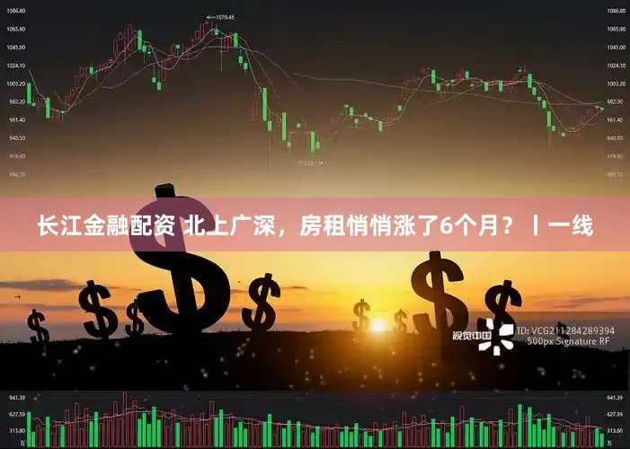 长江金融配资 北上广深，房租悄悄涨了6个月？丨一线